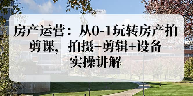 房产运营：从0-1玩转房产拍剪课，拍摄+剪辑+设备，实操讲解（价值899）阿朗网创吧-网创项目资源站-副业项目-创业项目-搞钱项目阿朗网创吧