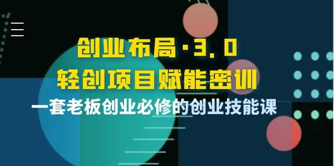 创业布局·3.0轻创项目赋能密训，一套老板创业必修的创业技能课阿朗网创吧-网创项目资源站-副业项目-创业项目-搞钱项目阿朗网创吧
