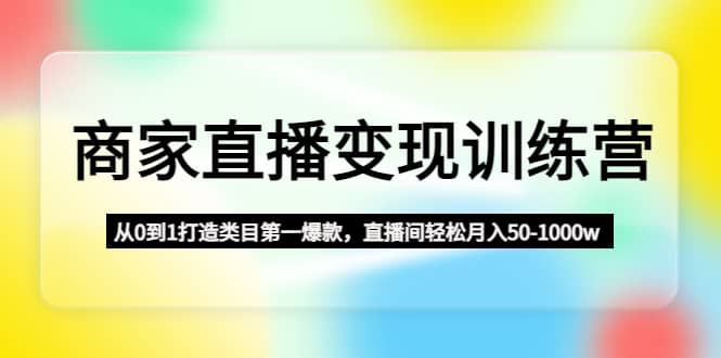 商家直播变现训练营：从0到1打造类目第一爆款阿朗网创吧-网创项目资源站-副业项目-创业项目-搞钱项目阿朗网创吧