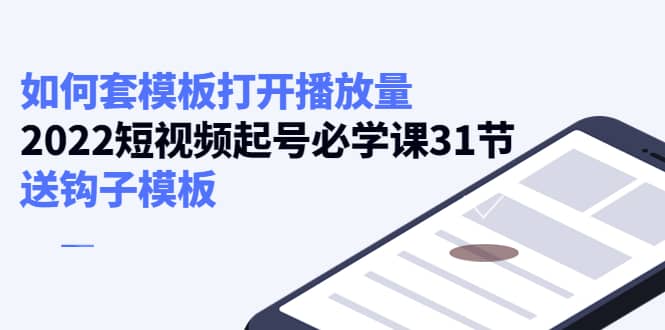 如何套模板打开播放量，2022短视频起号必学课31节，送钩子模板阿朗网创吧-网创项目资源站-副业项目-创业项目-搞钱项目阿朗网创吧