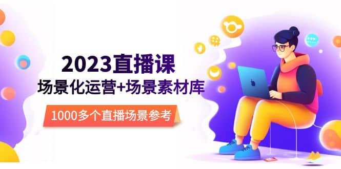 2023直播-场景化运营+场景素材库，1000多个直播场景参考！阿朗网创吧-网创项目资源站-副业项目-创业项目-搞钱项目阿朗网创吧