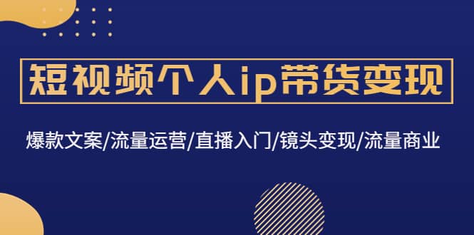 短视频个人ip带货变现：爆款文案/流量运营/直播入门/镜头变现/流量商业阿朗网创吧-网创项目资源站-副业项目-创业项目-搞钱项目阿朗网创吧