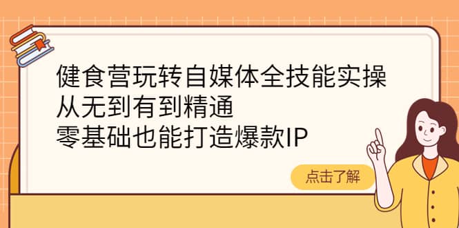健食营玩转自媒体全技能实操，从无到有到精通，零基础也能打造爆款IP阿朗网创吧-网创项目资源站-副业项目-创业项目-搞钱项目阿朗网创吧