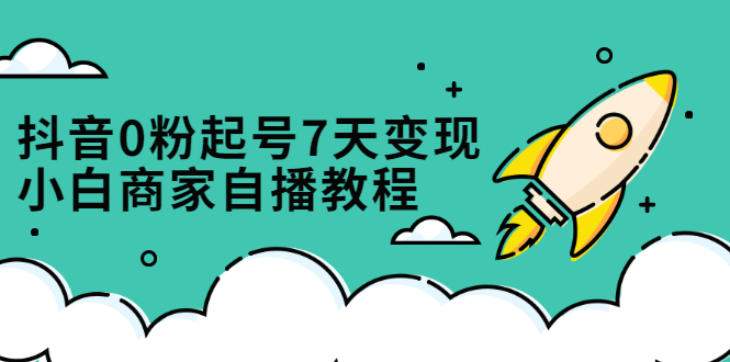 抖音0粉起号7天变现，无需专业的团队，小白商家从0到1自播教程阿朗网创吧-网创项目资源站-副业项目-创业项目-搞钱项目阿朗网创吧