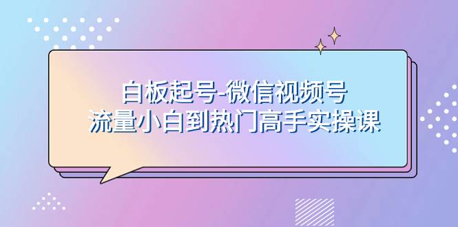 白板起号-微信视频号流量小白到热门高手实操课阿朗网创吧-网创项目资源站-副业项目-创业项目-搞钱项目阿朗网创吧