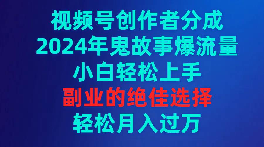 视频号创作者分成，2024年鬼故事爆流量，小白轻松上手，副业的绝佳选择…阿朗网创吧-网创项目资源站-副业项目-创业项目-搞钱项目阿朗网创吧