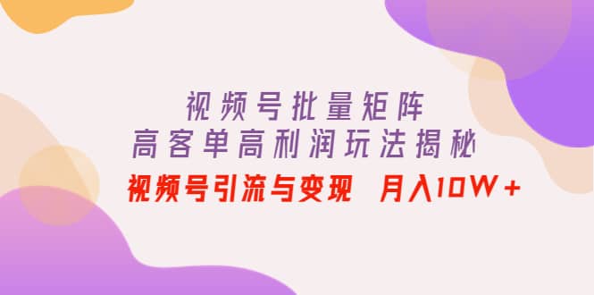 视频号批量矩阵的高客单高利润玩法揭秘阿朗网创吧-网创项目资源站-副业项目-创业项目-搞钱项目阿朗网创吧