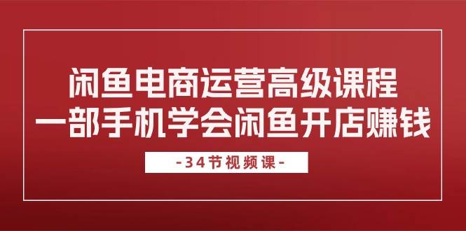 闲鱼电商运营高级课程，一部手机学会闲鱼开店赚钱（34节课）阿朗网创吧-网创项目资源站-副业项目-创业项目-搞钱项目阿朗网创吧