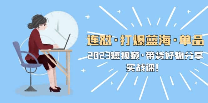 连怼·打爆蓝海·单品，2023短视频·带货好物分享·实战课阿朗网创吧-网创项目资源站-副业项目-创业项目-搞钱项目阿朗网创吧