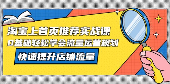 淘宝上首页/推荐实战课：0基础轻松学会流量运营规划，快速提升店铺流量阿朗网创吧-网创项目资源站-副业项目-创业项目-搞钱项目阿朗网创吧