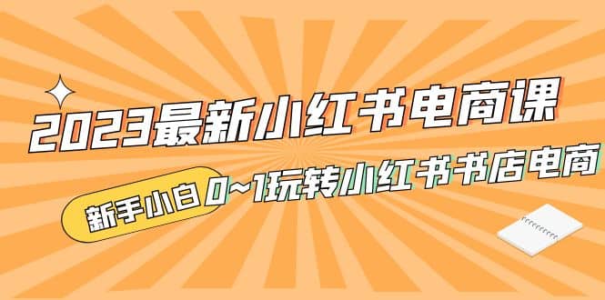 2023最新小红书·电商课，新手小白从0~1玩转小红书书店电商阿朗网创吧-网创项目资源站-副业项目-创业项目-搞钱项目阿朗网创吧