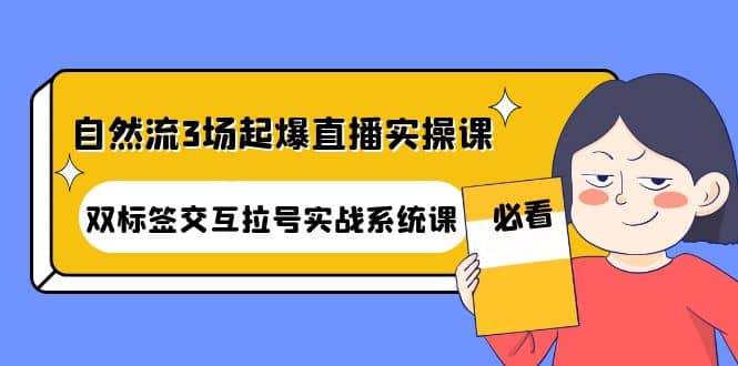 自然流3场起爆直播实操课：双标签交互拉号实战系统课阿朗网创吧-网创项目资源站-副业项目-创业项目-搞钱项目阿朗网创吧