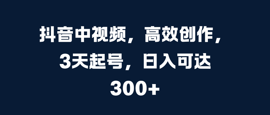 抖音中视频，高效创作，3天起号，日入可达300+阿朗网创吧-网创项目资源站-副业项目-创业项目-搞钱项目阿朗网创吧