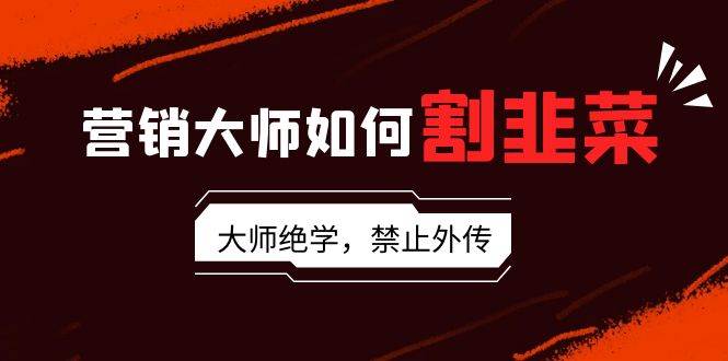营销大师如何割韭菜：流量大师/讲故事大师/话术大师/卖货大师/成交大师/…阿朗网创吧-网创项目资源站-副业项目-创业项目-搞钱项目阿朗网创吧