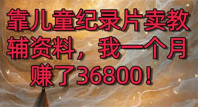 靠儿童纪录片卖教辅资料，一个月赚了36800！暴力变现2.0版本，喂饭级教学阿朗网创吧-网创项目资源站-副业项目-创业项目-搞钱项目阿朗网创吧