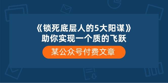 某付费文章《锁死底层人的5大阳谋》助你实现一个质的飞跃阿朗网创吧-网创项目资源站-副业项目-创业项目-搞钱项目阿朗网创吧