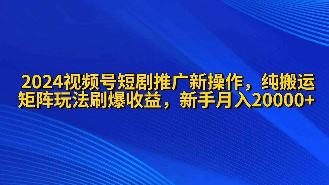 2024视频号短剧推广新操作 纯搬运+矩阵连爆打法刷爆流量分成 小白月入20000阿朗网创吧-网创项目资源站-副业项目-创业项目-搞钱项目阿朗网创吧