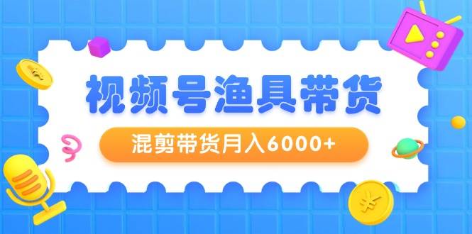 视频号渔具带货，混剪带货月入6000+，起号剪辑选品带货阿朗网创吧-网创项目资源站-副业项目-创业项目-搞钱项目阿朗网创吧