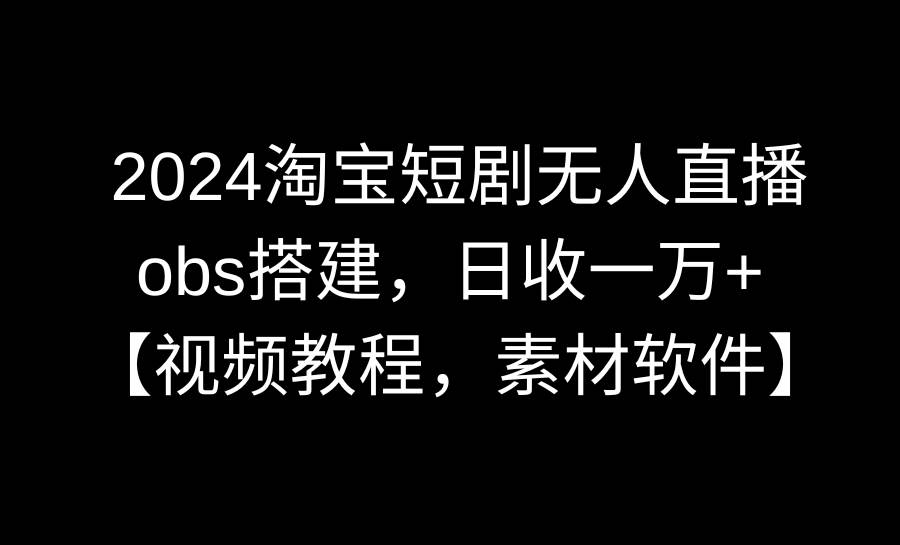 2024淘宝短剧无人直播3.0，obs搭建，日收一万+，【视频教程，附素材软件】阿朗网创吧-网创项目资源站-副业项目-创业项目-搞钱项目阿朗网创吧