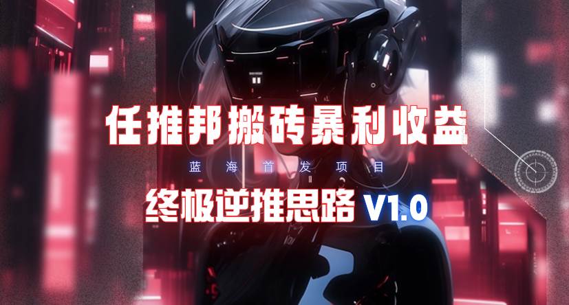 【限时蓝海】任推邦搬砖暴利吃收益_终极逆推思路V1.0阿朗网创吧-网创项目资源站-副业项目-创业项目-搞钱项目阿朗网创吧