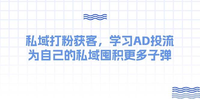 某收费课：私域打粉获客，学习AD投流，为自己的私域囤积更多子弹阿朗网创吧-网创项目资源站-副业项目-创业项目-搞钱项目阿朗网创吧