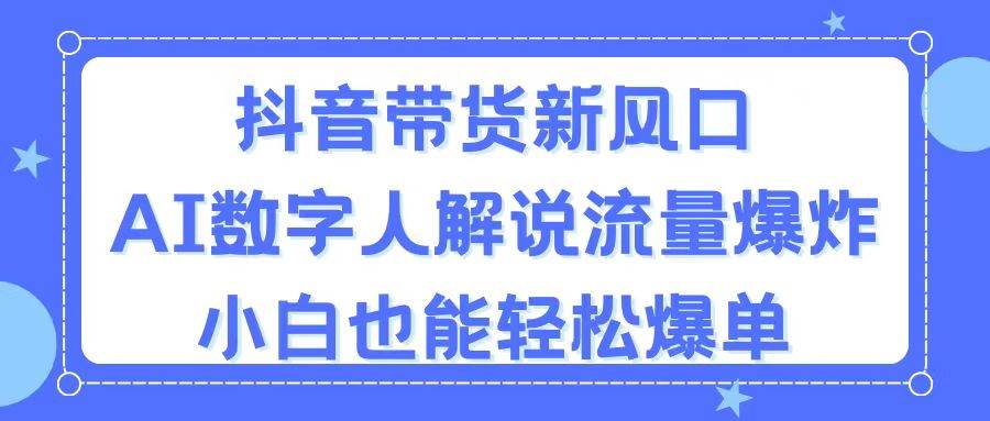 抖音带货新风口，AI数字人解说，流量爆炸，小白也能轻松爆单阿朗网创吧-网创项目资源站-副业项目-创业项目-搞钱项目阿朗网创吧