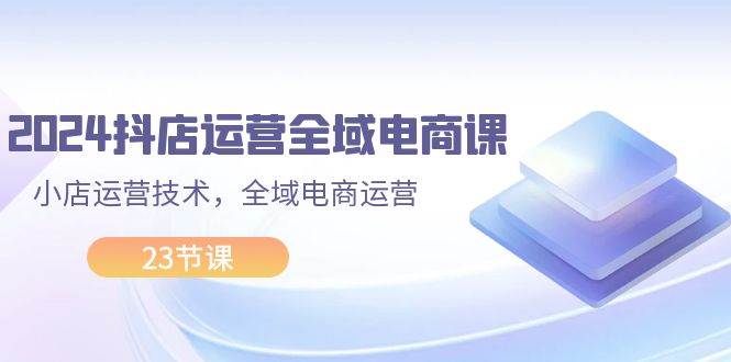2024抖店运营-全域电商课，小店运营技术，全域电商运营（23节课）阿朗网创吧-网创项目资源站-副业项目-创业项目-搞钱项目阿朗网创吧