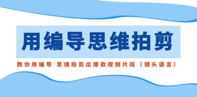 用编导的思维拍剪，教你用编导 思维拍剪出爆款视频片段（镜头语言）阿朗网创吧-网创项目资源站-副业项目-创业项目-搞钱项目阿朗网创吧