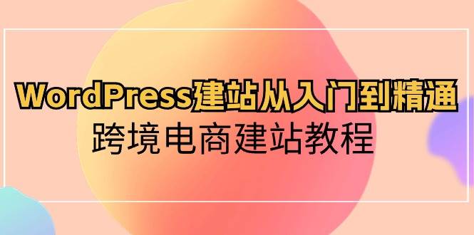 WordPress建站从入门到精通，跨境电商建站教程阿朗网创吧-网创项目资源站-副业项目-创业项目-搞钱项目阿朗网创吧