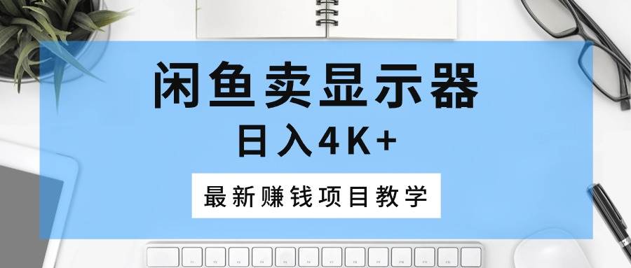 闲鱼卖显示器，日入4K+，最新赚钱项目教学阿朗网创吧-网创项目资源站-副业项目-创业项目-搞钱项目阿朗网创吧