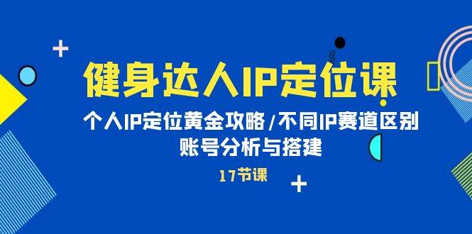 健身达人IP定位课：个人IP定位黄金攻略/不同IP赛道区别/账号分析与搭建阿朗网创吧-网创项目资源站-副业项目-创业项目-搞钱项目阿朗网创吧