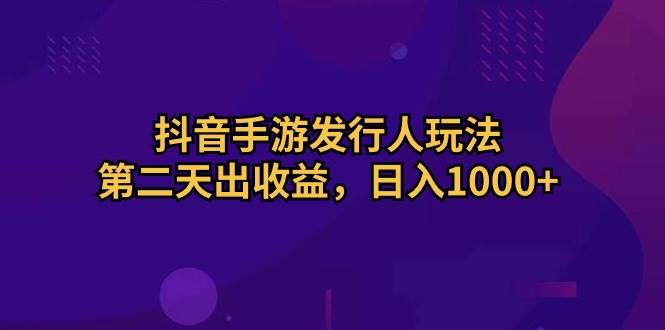 抖音手游发行人玩法，第二天出收益，日入1000+阿朗网创吧-网创项目资源站-副业项目-创业项目-搞钱项目阿朗网创吧