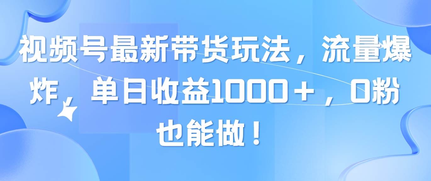 视频号最新带货玩法，流量爆炸，单日收益1000＋，0粉也能做！阿朗网创吧-网创项目资源站-副业项目-创业项目-搞钱项目阿朗网创吧
