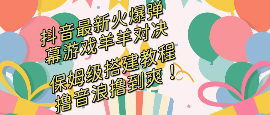 抖音最新火爆弹幕游戏羊羊对决，保姆级搭建开播教程，撸音浪直接撸到爽！阿朗网创吧-网创项目资源站-副业项目-创业项目-搞钱项目阿朗网创吧