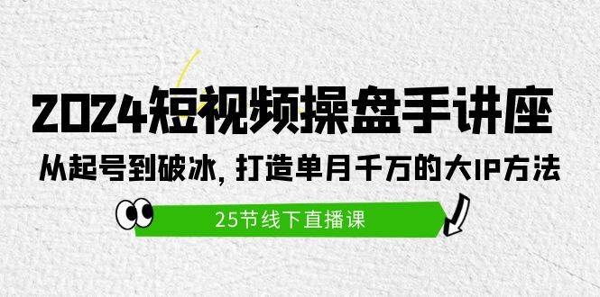 2024短视频操盘手讲座：从起号到破冰，打造单月千万的大IP方法（25节）阿朗网创吧-网创项目资源站-副业项目-创业项目-搞钱项目阿朗网创吧