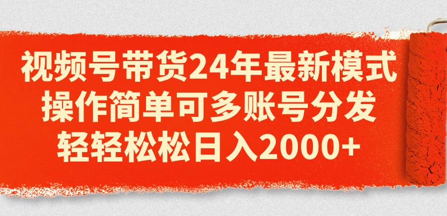 视频号带货24年最新模式，操作简单可多账号分发，轻轻松松日入2000+阿朗网创吧-网创项目资源站-副业项目-创业项目-搞钱项目阿朗网创吧