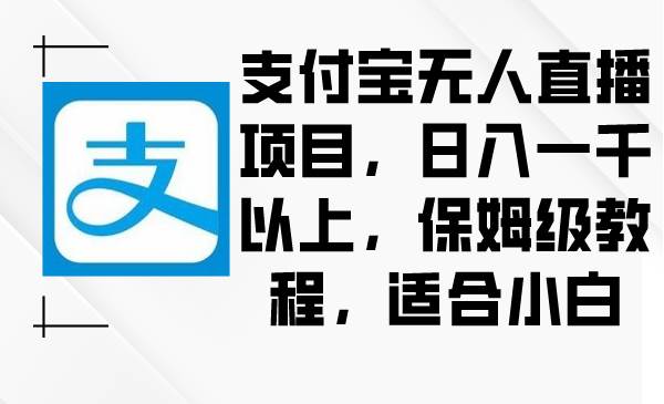 支付宝无人直播项目，日入一千以上，保姆级教程，适合小白阿朗网创吧-网创项目资源站-副业项目-创业项目-搞钱项目阿朗网创吧
