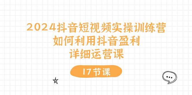 2024抖音短视频实操训练营：如何利用抖音盈利，详细运营课（17节视频课）阿朗网创吧-网创项目资源站-副业项目-创业项目-搞钱项目阿朗网创吧