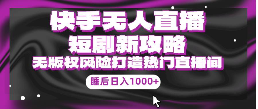 快手无人直播短剧新攻略，合规无版权风险，打造热门直播间，睡后日入1000+阿朗网创吧-网创项目资源站-副业项目-创业项目-搞钱项目阿朗网创吧