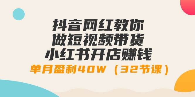抖音网红教你做短视频带货+小红书开店赚钱，单月盈利40W（32节课）阿朗网创吧-网创项目资源站-副业项目-创业项目-搞钱项目阿朗网创吧