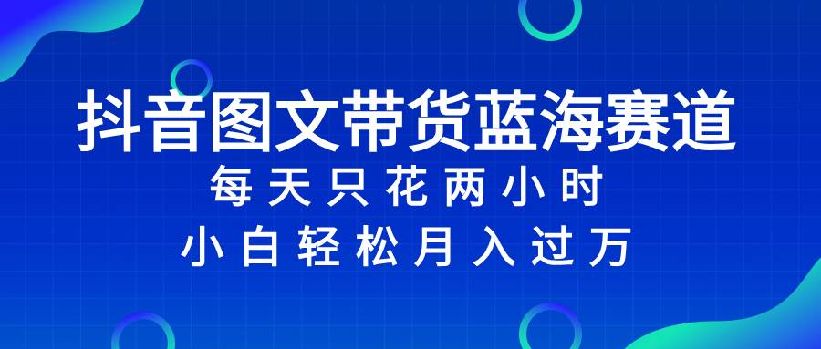 抖音图文带货蓝海赛道，每天只花2小时，小白轻松过万阿朗网创吧-网创项目资源站-副业项目-创业项目-搞钱项目阿朗网创吧