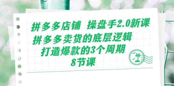 拼多多店铺 操盘手2.0新课，拼多多卖货的底层逻辑，打造爆款的3个周期-8节阿朗网创吧-网创项目资源站-副业项目-创业项目-搞钱项目阿朗网创吧