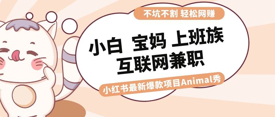适合小白 宝妈 上班族 大学生互联网兼职 小红书爆款项目Animal秀，月入1W阿朗网创吧-网创项目资源站-副业项目-创业项目-搞钱项目阿朗网创吧