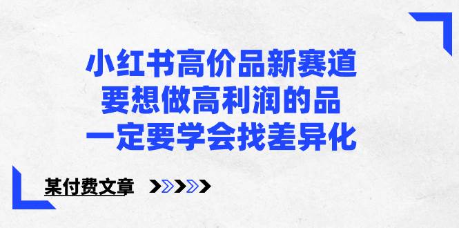 小红书高价品新赛道，要想做高利润的品，一定要学会找差异化【某付费文章】阿朗网创吧-网创项目资源站-副业项目-创业项目-搞钱项目阿朗网创吧