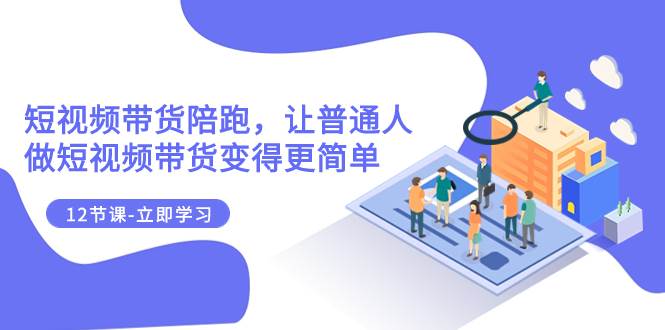 2023短视频带货陪跑，让普通人做短视频带货变得更简单（12节课）阿朗网创吧-网创项目资源站-副业项目-创业项目-搞钱项目阿朗网创吧