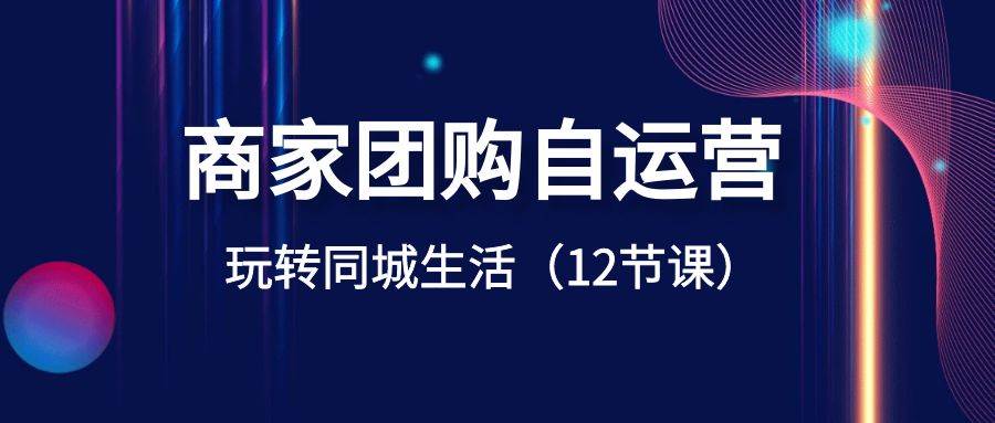 商家团购自运营-玩转同城生活（12节课）网创吧-网创项目资源站-副业项目-创业项目-搞钱项目阿朗网创吧