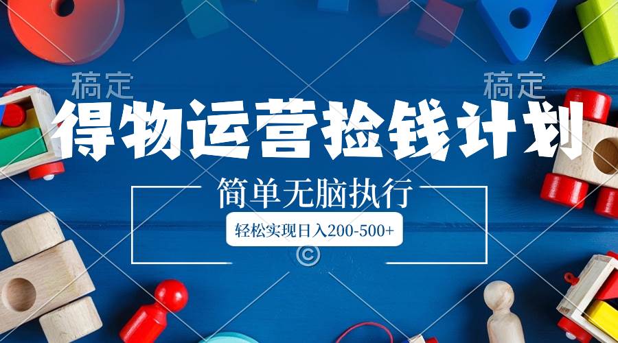 得物运营捡钱计划，简单无脑执行，轻松实现日入200-500+阿朗网创吧-网创项目资源站-副业项目-创业项目-搞钱项目阿朗网创吧