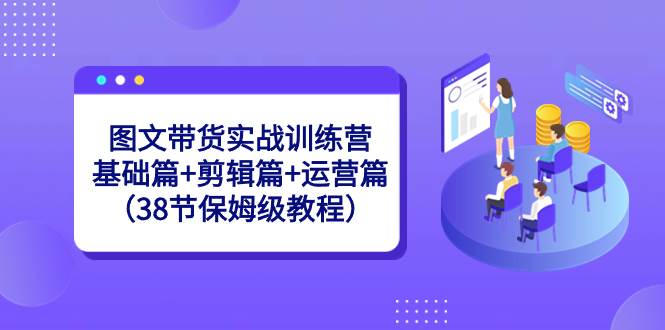 图文带货实战训练营：基础篇+剪辑篇+运营篇（38节保姆级教程）阿朗网创吧-网创项目资源站-副业项目-创业项目-搞钱项目阿朗网创吧