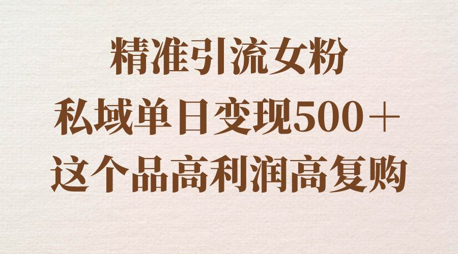 精准引流女粉，私域单日变现500＋，高利润高复购，保姆级实操教程分享阿朗网创吧-网创项目资源站-副业项目-创业项目-搞钱项目阿朗网创吧