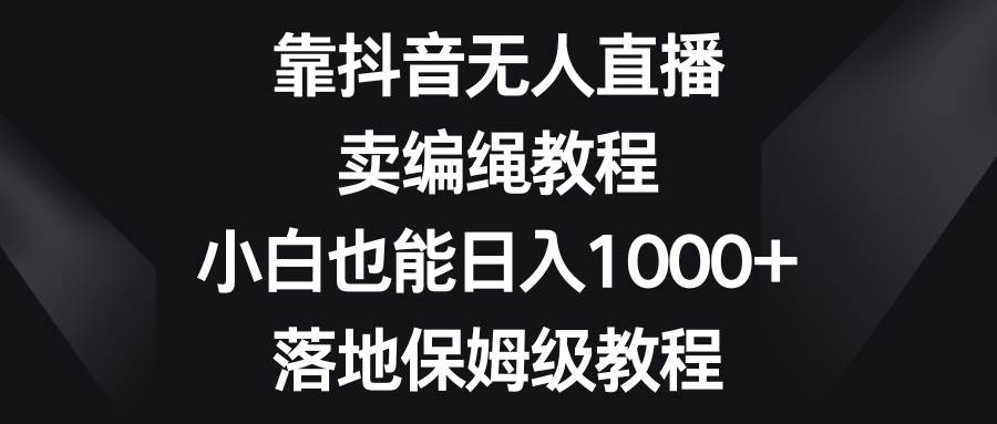 靠抖音无人直播，卖编绳教程，小白也能日入1000+，落地保姆级教程阿朗网创吧-网创项目资源站-副业项目-创业项目-搞钱项目阿朗网创吧